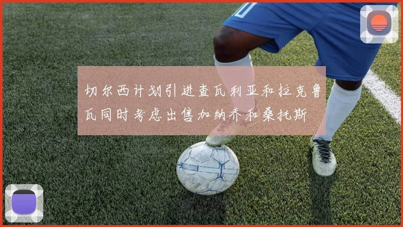 切尔西计划引进查瓦利亚和拉克鲁瓦同时考虑出售加纳乔和桑托斯