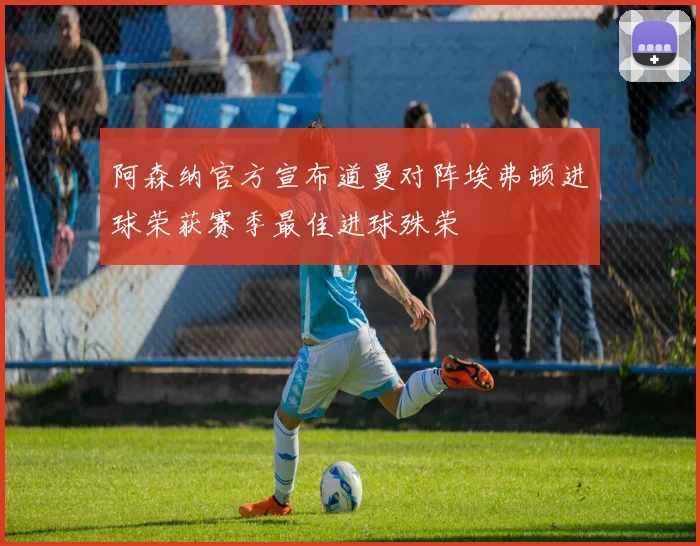 阿森纳官方宣布道曼对阵埃弗顿进球荣获赛季最佳进球殊荣