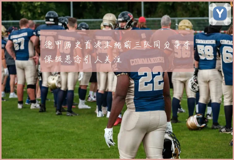 德甲历史首次末轮前三队同分争夺保级悬念引人关注