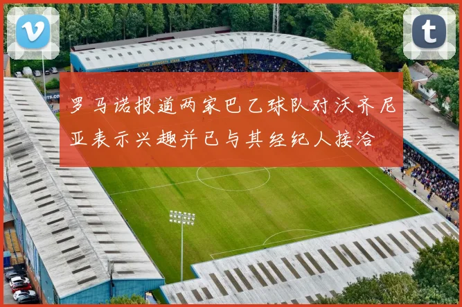 罗马诺报道两家巴乙球队对沃齐尼亚表示兴趣并已与其经纪人接洽