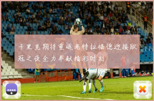 卡里克期待重返老特拉福德迎接欧冠之夜全力奉献精彩时刻
