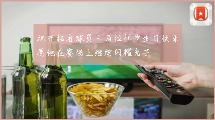 祝开拓者球员卡马拉26岁生日快乐愿他在赛场上继续闪耀光芒