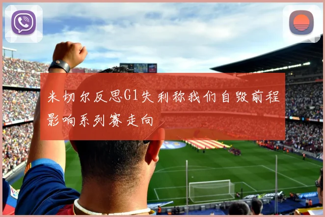 米切尔反思G1失利称我们自毁前程影响系列赛走向