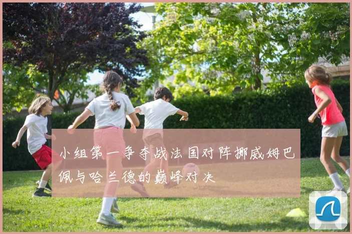 小组第一争夺战法国对阵挪威姆巴佩与哈兰德的巅峰对决