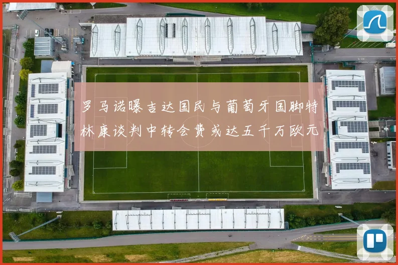 罗马诺曝吉达国民与葡萄牙国脚特林康谈判中转会费或达五千万欧元
