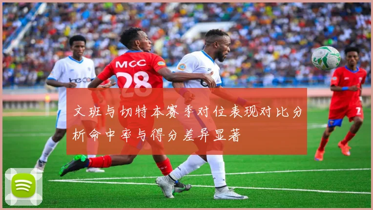 文班与切特本赛季对位表现对比分析命中率与得分差异显著