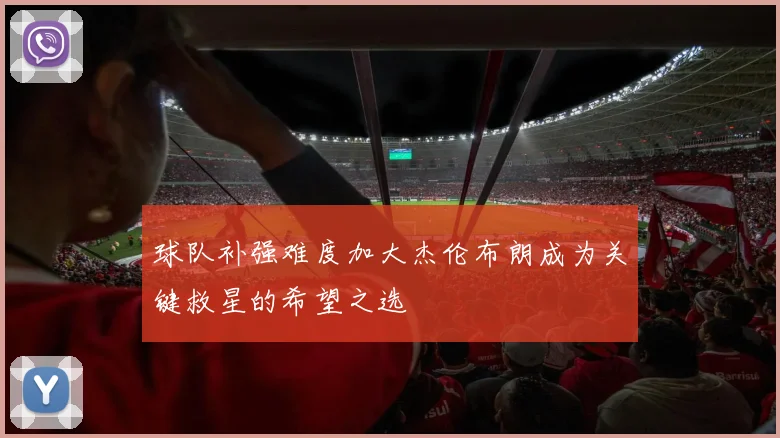 球队补强难度加大杰伦布朗成为关键救星的希望之选