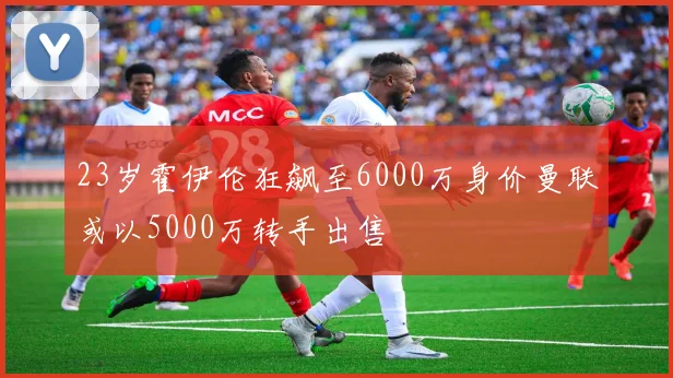 23岁霍伊伦狂飙至6000万身价曼联或以5000万转手出售