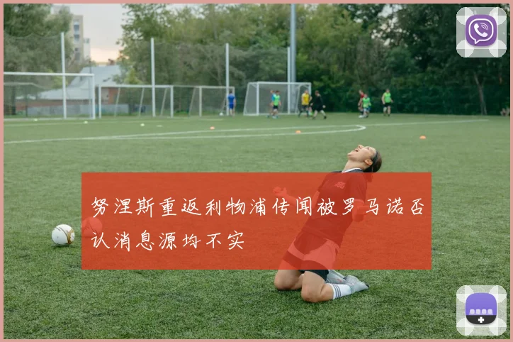 努涅斯重返利物浦传闻被罗马诺否认消息源均不实