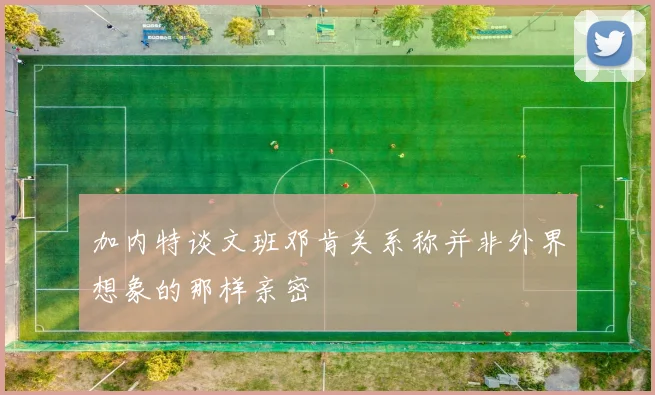 加内特谈文班邓肯关系称并非外界想象的那样亲密