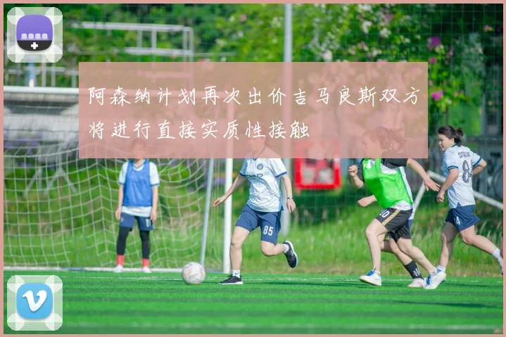 阿森纳计划再次出价吉马良斯双方将进行直接实质性接触