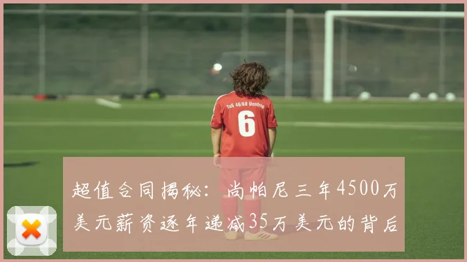 超值合同揭秘：尚帕尼三年4500万美元薪资逐年递减35万美元的背后故事