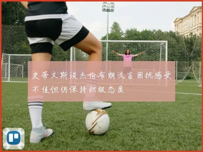 史蒂文斯谈杰伦布朗流言困扰感受不佳但仍保持积极态度