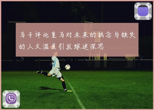 马卡评论皇马对未来的执念与缺失的人文温度引发球迷深思