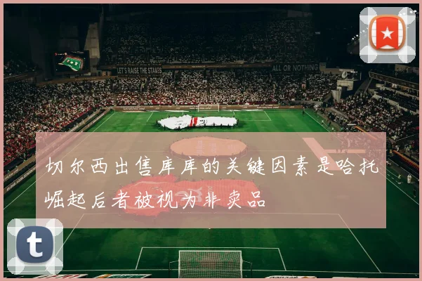 切尔西出售库库的关键因素是哈托崛起后者被视为非卖品