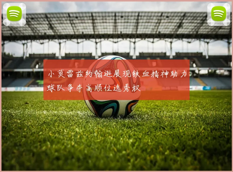 小莫雷兹约翰逊展现铁血精神助力球队争夺高顺位选秀权