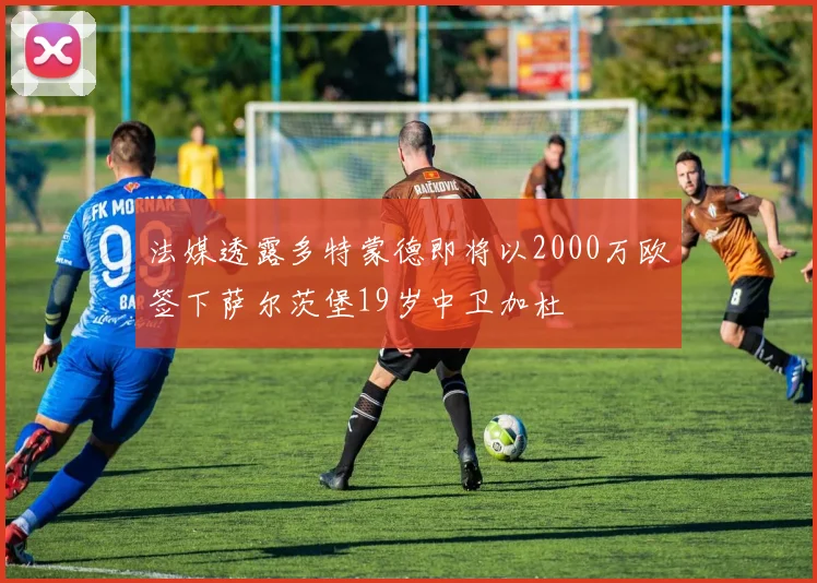 法媒透露多特蒙德即将以2000万欧签下萨尔茨堡19岁中卫加杜