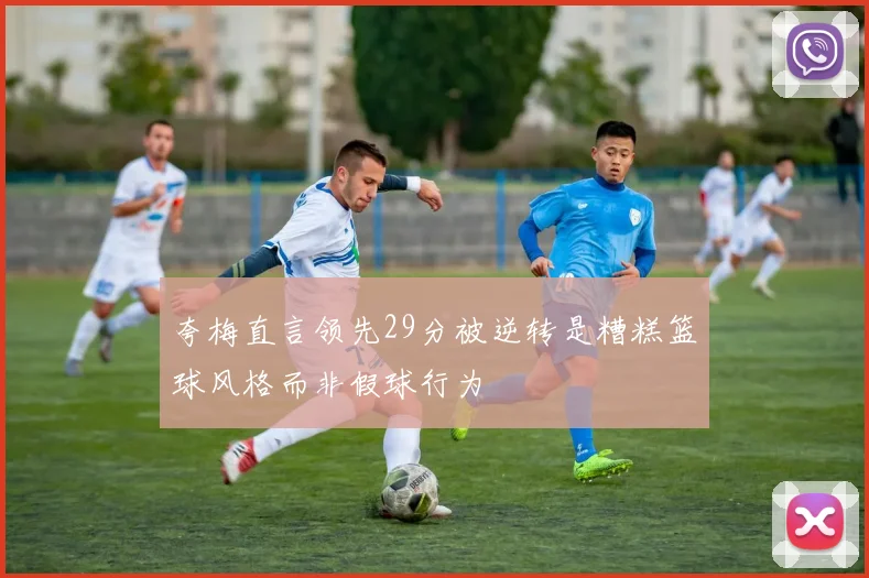 夸梅直言领先29分被逆转是糟糕篮球风格而非假球行为