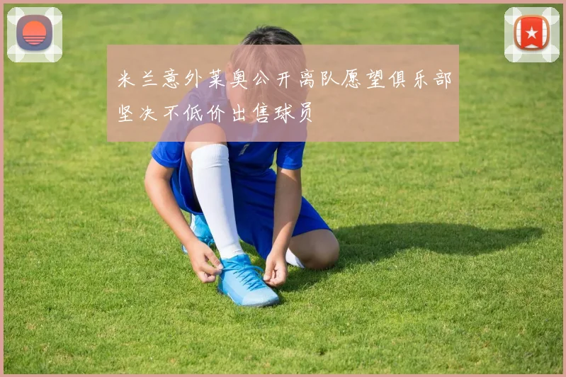米兰意外莱奥公开离队愿望俱乐部坚决不低价出售球员