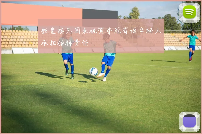 教皇接见国米祝贺夺冠寄语年轻人承担榜样责任